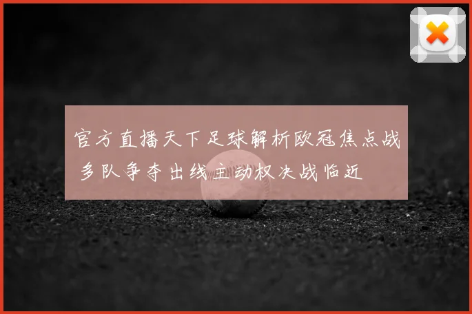 官方直播天下足球解析欧冠焦点战 多队争夺出线主动权决战临近