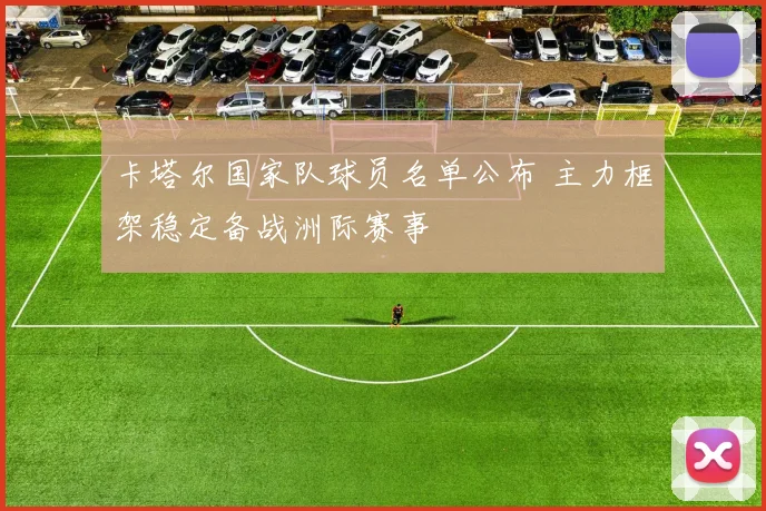 卡塔尔国家队球员名单公布 主力框架稳定备战洲际赛事