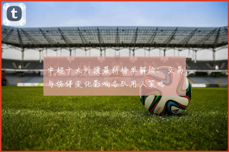 中超十大外援最新榜单解读：交易与伤停变化影响各队用人策略