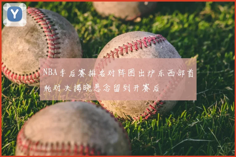 NBA季后赛排名对阵图出炉东西部首轮对决揭晓悬念留到开赛后