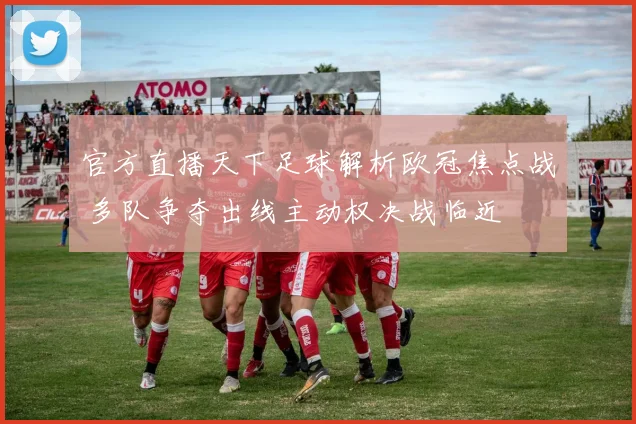 官方直播天下足球解析欧冠焦点战 多队争夺出线主动权决战临近