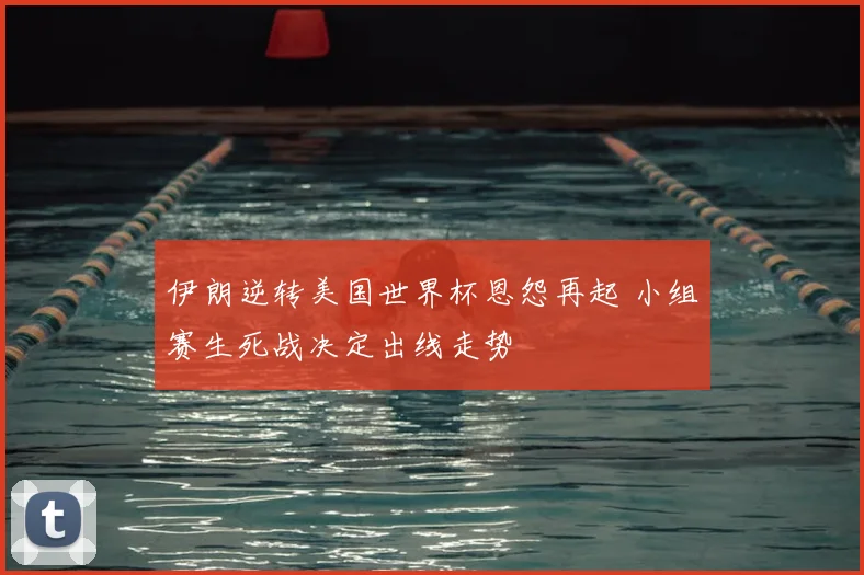 伊朗逆转美国世界杯恩怨再起 小组赛生死战决定出线走势