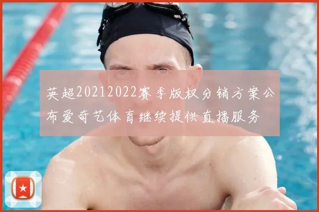 英超20212022赛季版权分销方案公布爱奇艺体育继续提供直播服务