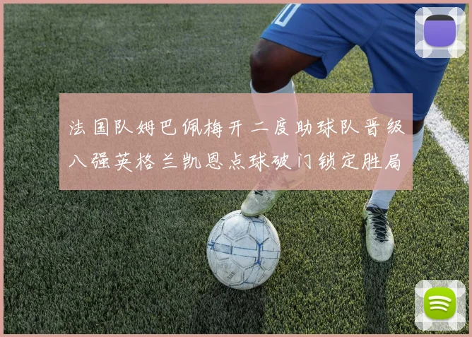 法国队姆巴佩梅开二度助球队晋级八强英格兰凯恩点球破门锁定胜局
