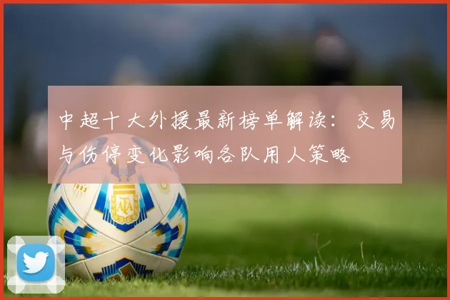 中超十大外援最新榜单解读：交易与伤停变化影响各队用人策略