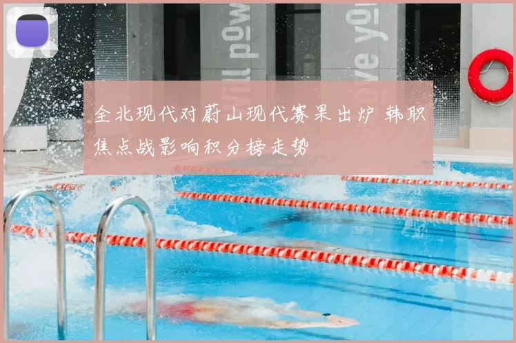 全北现代对蔚山现代赛果出炉 韩职焦点战影响积分榜走势