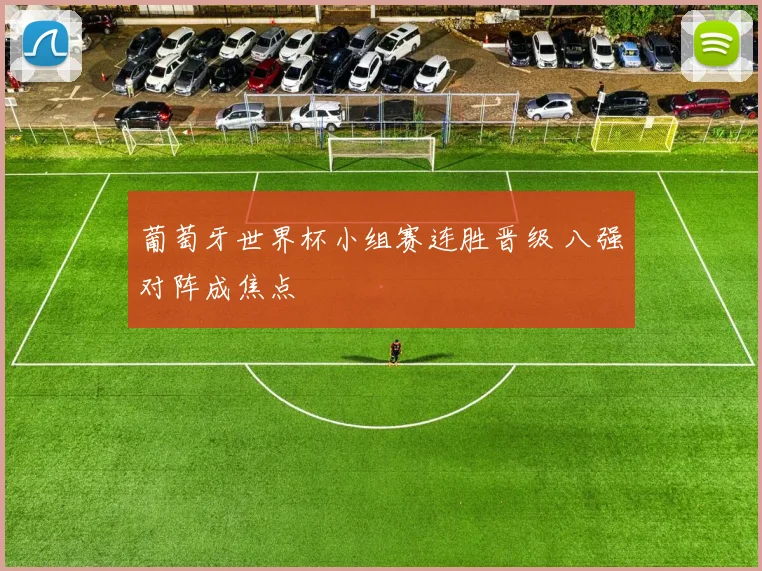 葡萄牙世界杯小组赛连胜晋级 八强对阵成焦点