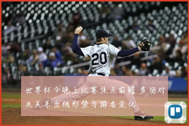 世界杯今晚上比赛焦点前瞻 多场对决关系出线形势与排名变化