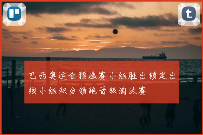 巴西奥运会预选赛小组胜出锁定出线小组积分领跑晋级淘汰赛