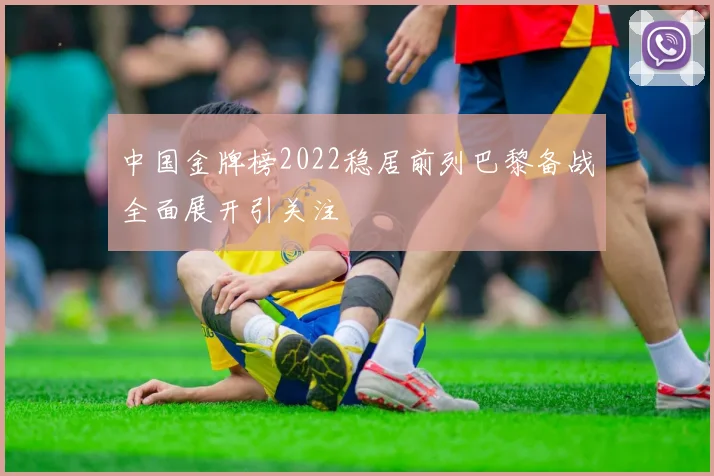 中国金牌榜2022稳居前列巴黎备战全面展开引关注