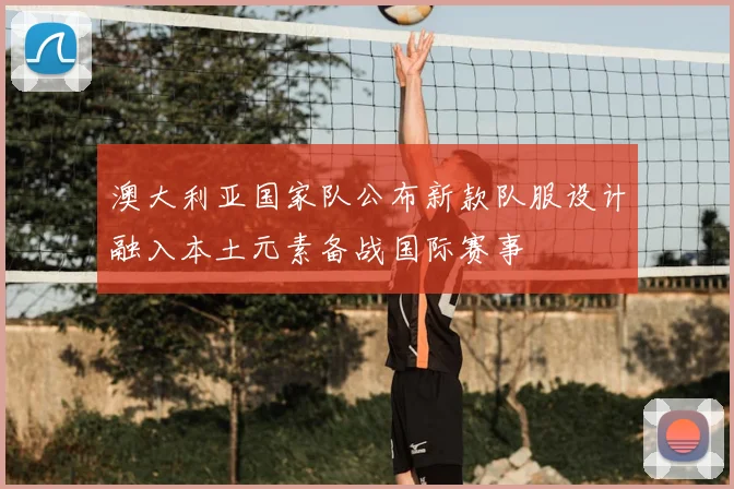 澳大利亚国家队公布新款队服设计融入本土元素备战国际赛事