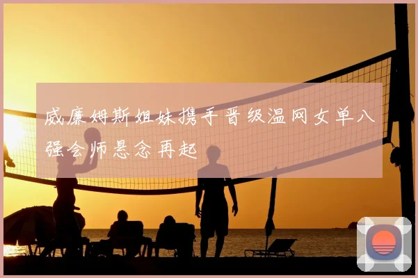 威廉姆斯姐妹携手晋级温网女单八强会师悬念再起