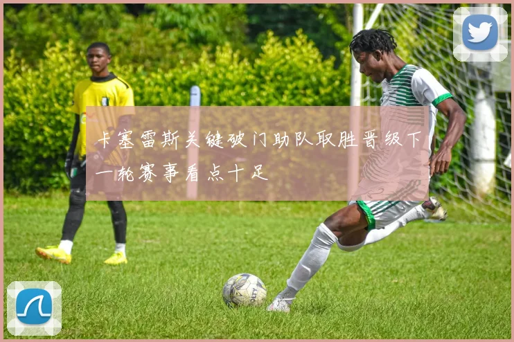 卡塞雷斯关键破门助队取胜晋级下一轮赛事看点十足
