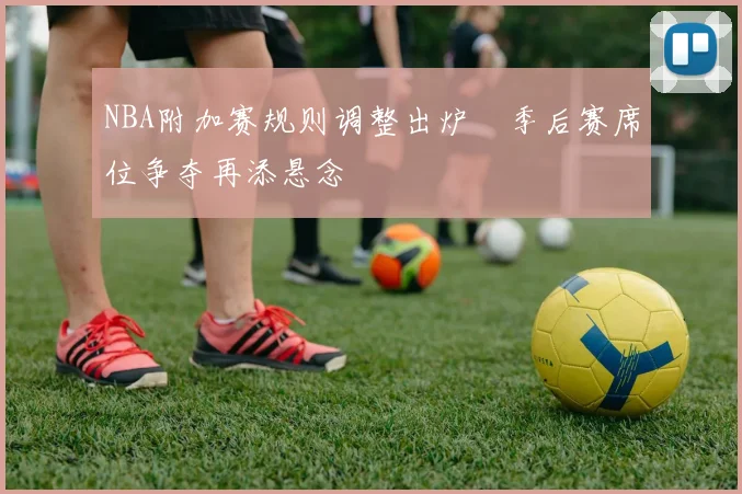 NBA附加赛规则调整出炉　季后赛席位争夺再添悬念