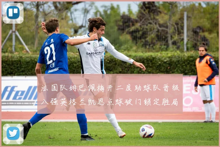 法国队姆巴佩梅开二度助球队晋级八强英格兰凯恩点球破门锁定胜局