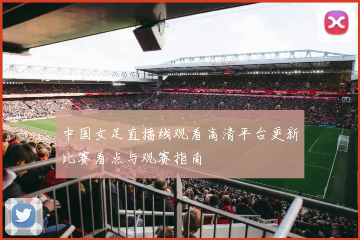 中国女足直播线观看高清平台更新比赛看点与观赛指南