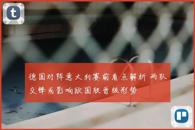德国对阵意大利赛前看点解析 两队交锋或影响欧国联晋级形势