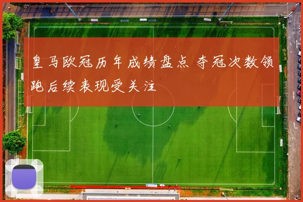 皇马欧冠历年成绩盘点 夺冠次数领跑后续表现受关注