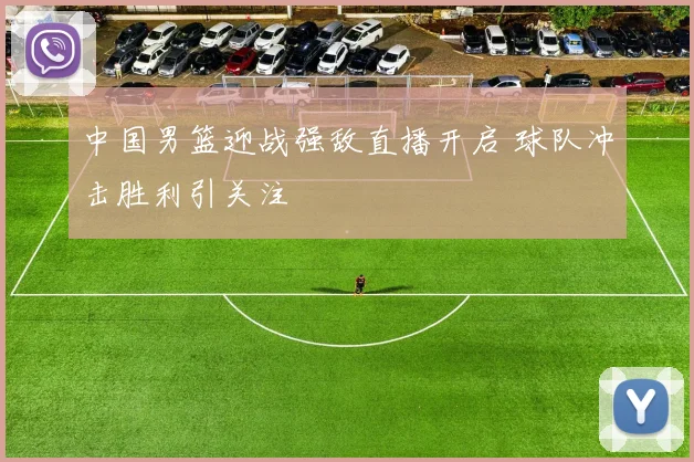 中国男篮迎战强敌直播开启 球队冲击胜利引关注