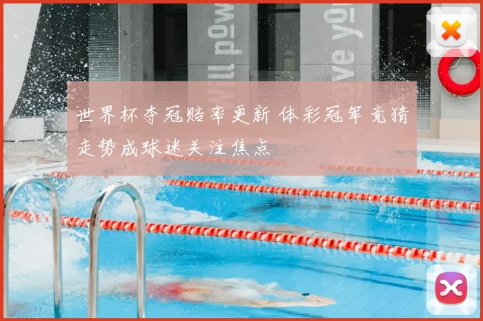 世界杯夺冠赔率更新 体彩冠军竞猜走势成球迷关注焦点