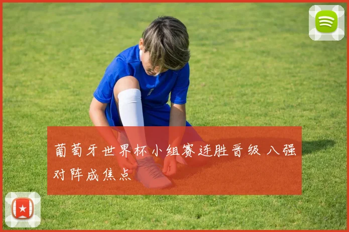 葡萄牙世界杯小组赛连胜晋级 八强对阵成焦点