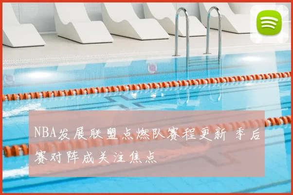 NBA发展联盟点燃队赛程更新 季后赛对阵成关注焦点