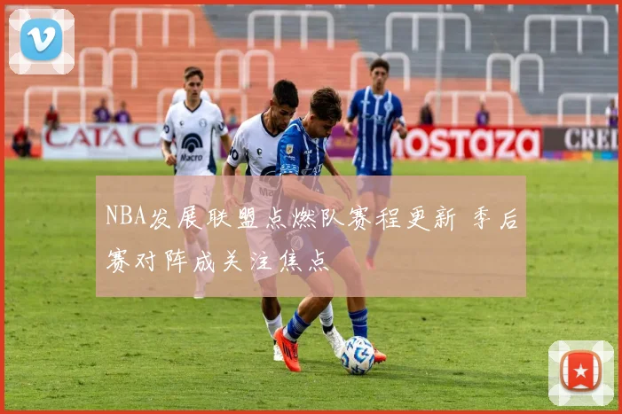 NBA发展联盟点燃队赛程更新 季后赛对阵成关注焦点