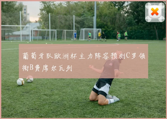 葡萄牙队欧洲杯主力阵容预测C罗领衔B费席尔瓦列