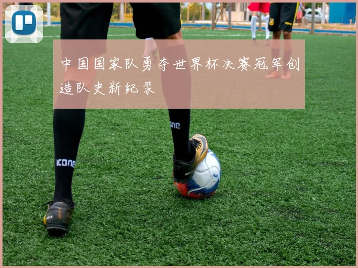中国国家队勇夺世界杯决赛冠军创造队史新纪录