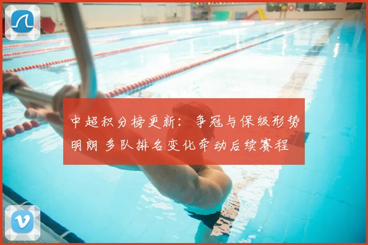 中超积分榜更新：争冠与保级形势明朗 多队排名变化牵动后续赛程