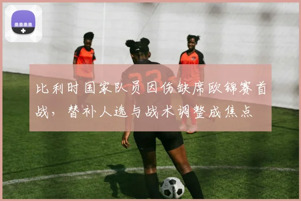 比利时国家队员因伤缺席欧锦赛首战，替补人选与战术调整成焦点
