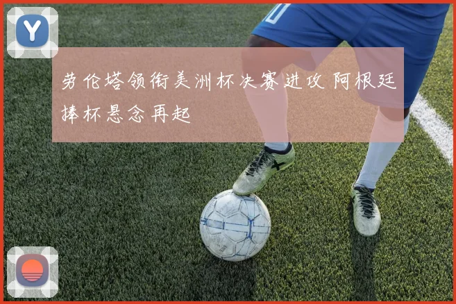 劳伦塔领衔美洲杯决赛进攻 阿根廷捧杯悬念再起