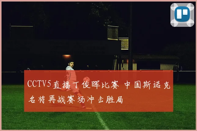 CCTV5直播丁俊晖比赛 中国斯诺克名将再战赛场冲击胜局