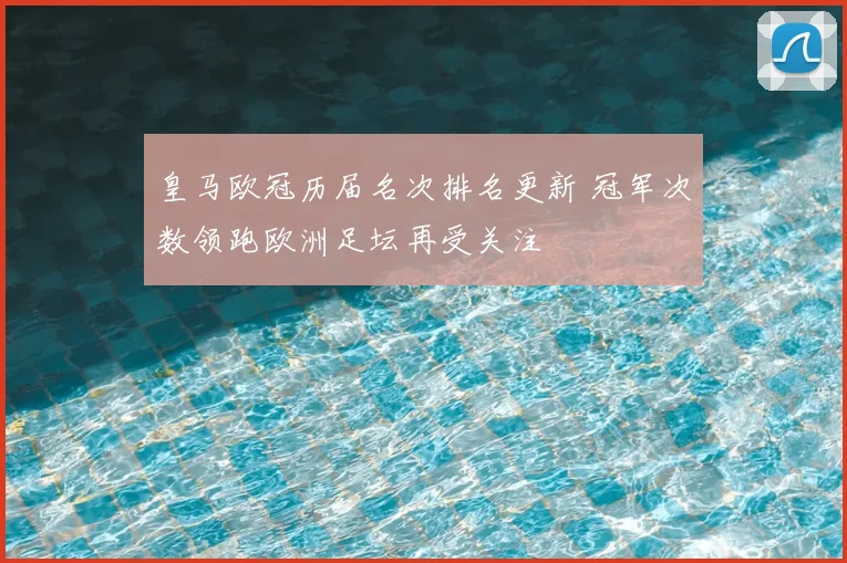 皇马欧冠历届名次排名更新 冠军次数领跑欧洲足坛再受关注