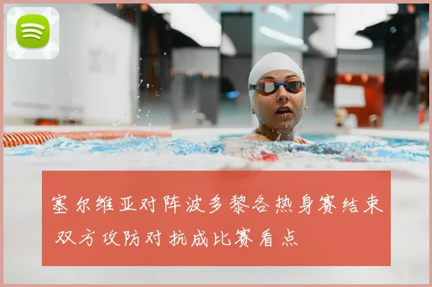 塞尔维亚对阵波多黎各热身赛结束 双方攻防对抗成比赛看点