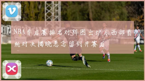NBA季后赛排名对阵图出炉东西部首轮对决揭晓悬念留到开赛后