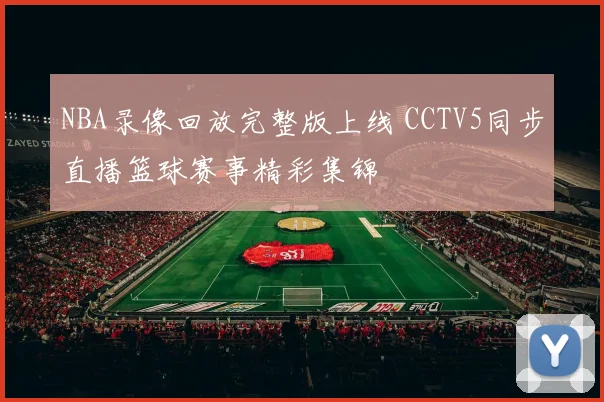 NBA录像回放完整版上线 CCTV5同步直播篮球赛事精彩集锦