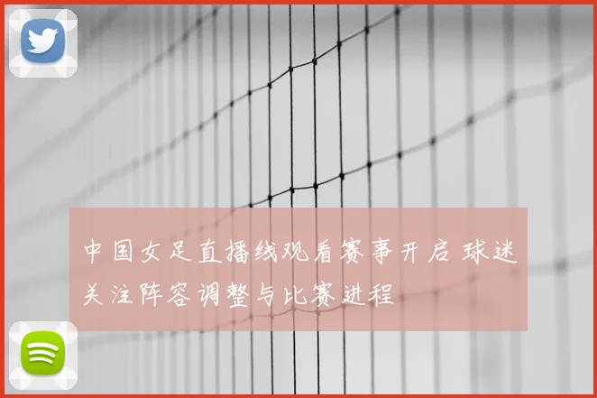 中国女足直播线观看赛事开启 球迷关注阵容调整与比赛进程