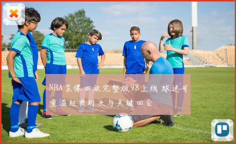 NBA录像回放完整版98上线 球迷可重温经典对决与关键回合