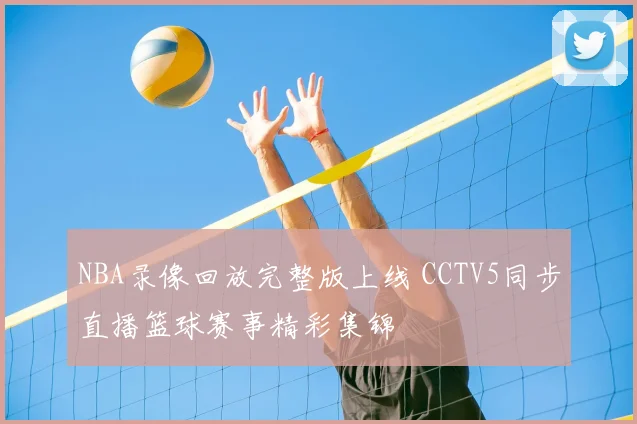 NBA录像回放完整版上线 CCTV5同步直播篮球赛事精彩集锦