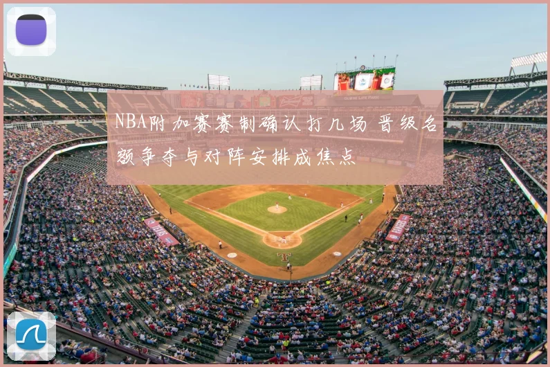 NBA附加赛赛制确认打几场 晋级名额争夺与对阵安排成焦点