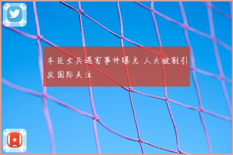 车臣女兵遇害事件曝光 人头被割引发国际关注